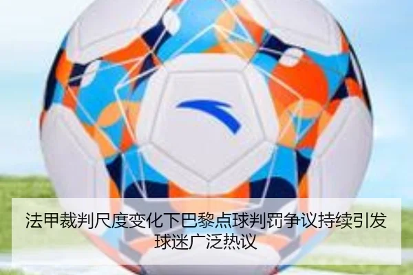 法甲裁判尺度变化下巴黎点球判罚争议持续引发球迷广泛热议