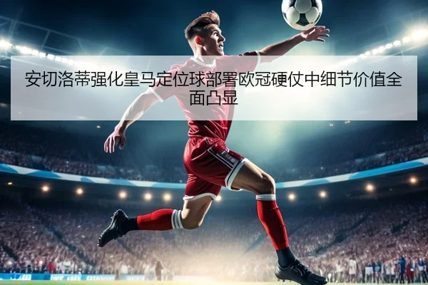 安切洛蒂强化皇马定位球部署欧冠硬仗中细节价值全面凸显