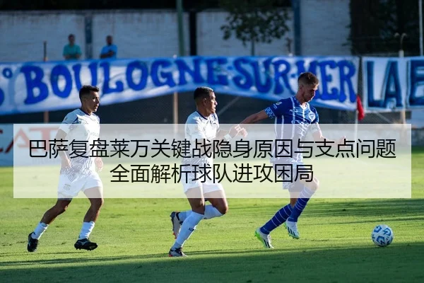 巴萨复盘莱万关键战隐身原因与支点问题全面解析球队进攻困局