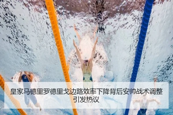 皇家马德里罗德里戈边路效率下降背后安帅战术调整引发热议