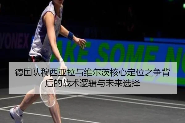 德国队穆西亚拉与维尔茨核心定位之争背后的战术逻辑与未来选择