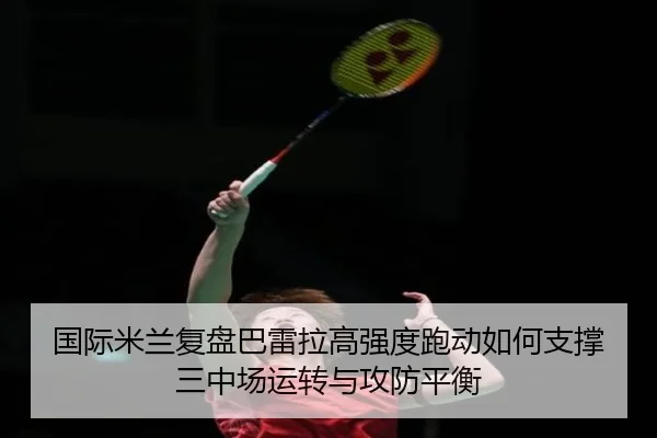 国际米兰复盘巴雷拉高强度跑动如何支撑三中场运转与攻防平衡