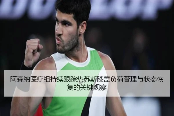 阿森纳医疗组持续跟踪热苏斯膝盖负荷管理与状态恢复的关键观察