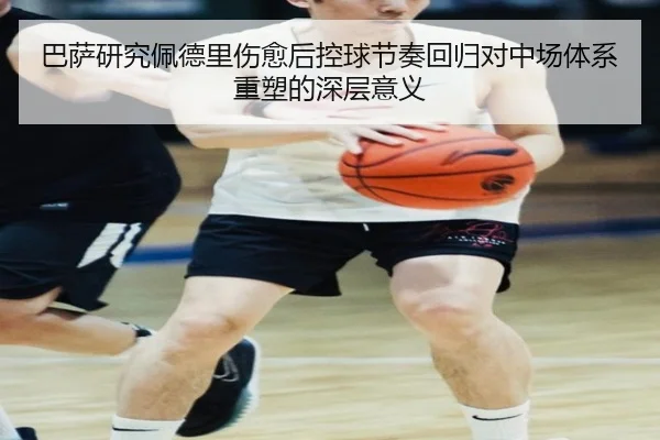 巴萨研究佩德里伤愈后控球节奏回归对中场体系重塑的深层意义
