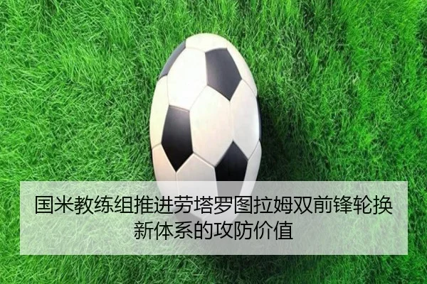 国米教练组推进劳塔罗图拉姆双前锋轮换新体系的攻防价值