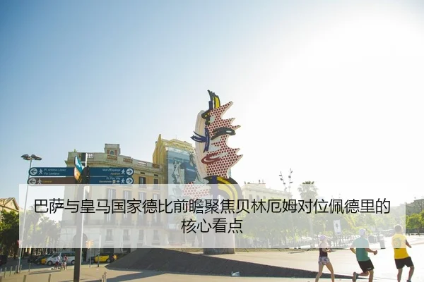 巴萨与皇马国家德比前瞻聚焦贝林厄姆对位佩德里的核心看点