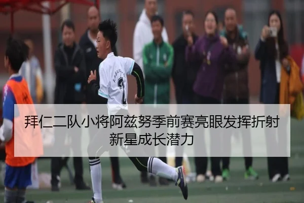 拜仁二队小将阿兹努季前赛亮眼发挥折射新星成长潜力
