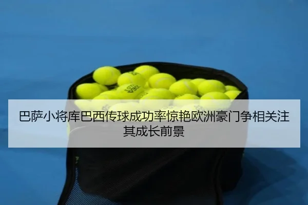 巴萨小将库巴西传球成功率惊艳欧洲豪门争相关注其成长前景